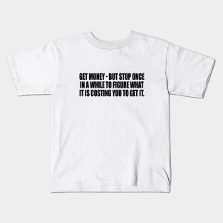 Get money - but stop once in a while to figure what it is costing you to get it Kids T-Shirt